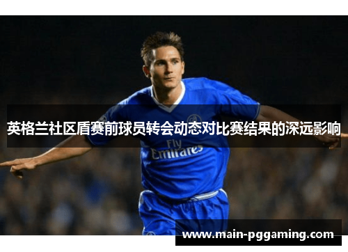 英格兰社区盾赛前球员转会动态对比赛结果的深远影响