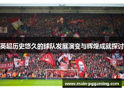 英超历史悠久的球队发展演变与辉煌成就探讨