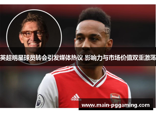 英超明星球员转会引发媒体热议 影响力与市场价值双重激荡