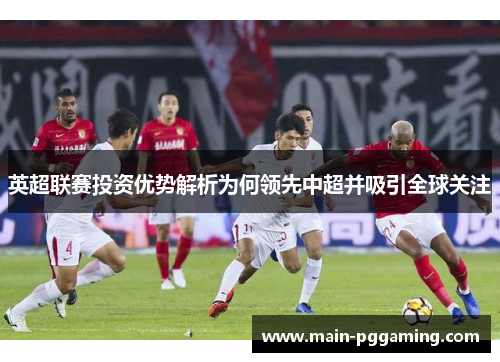 英超联赛投资优势解析为何领先中超并吸引全球关注