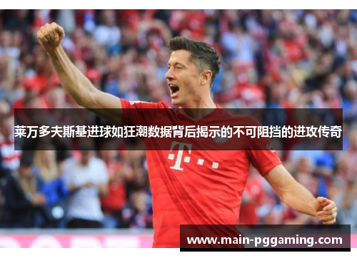 莱万多夫斯基进球如狂潮数据背后揭示的不可阻挡的进攻传奇 莱万多夫斯基进球如狂潮数据背后揭示的不可阻挡的进攻传奇