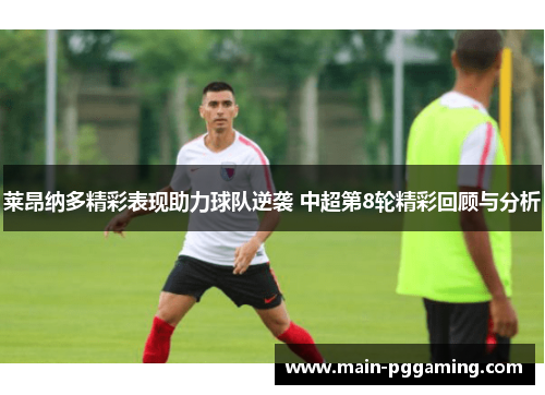 莱昂纳多精彩表现助力球队逆袭 中超第8轮精彩回顾与分析