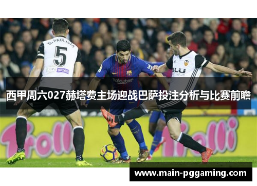 西甲周六027赫塔费主场迎战巴萨投注分析与比赛前瞻