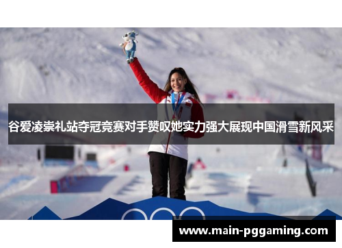 谷爱凌崇礼站夺冠竞赛对手赞叹她实力强大展现中国滑雪新风采