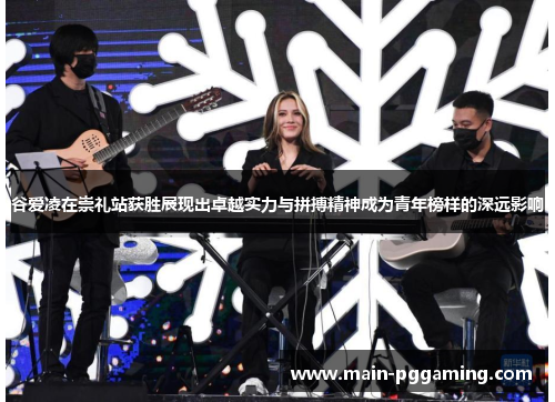 谷爱凌在崇礼站获胜展现出卓越实力与拼搏精神成为青年榜样的深远影响