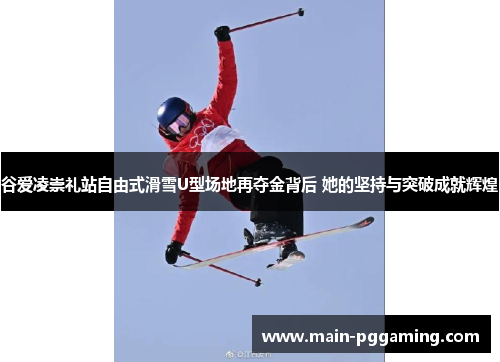 谷爱凌崇礼站自由式滑雪U型场地再夺金背后 她的坚持与突破成就辉煌