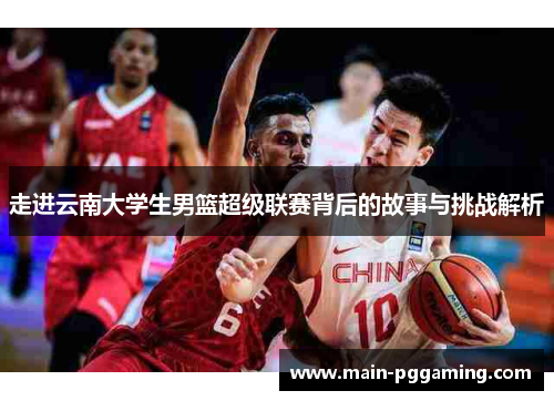 走进云南大学生男篮超级联赛背后的故事与挑战解析