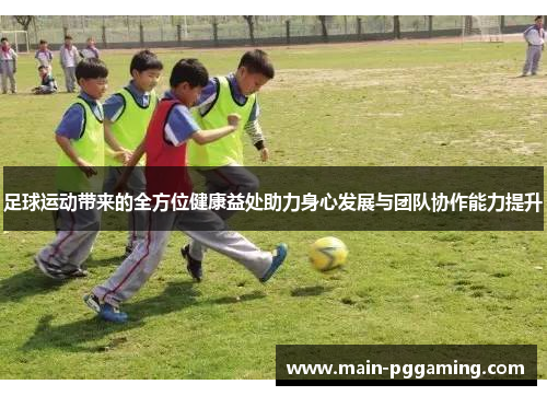 足球运动带来的全方位健康益处助力身心发展与团队协作能力提升