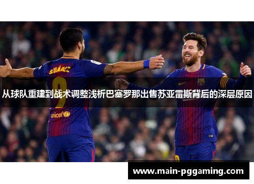 从球队重建到战术调整浅析巴塞罗那出售苏亚雷斯背后的深层原因