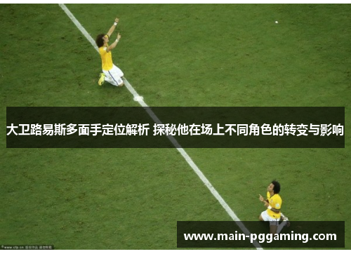 大卫路易斯多面手定位解析 探秘他在场上不同角色的转变与影响