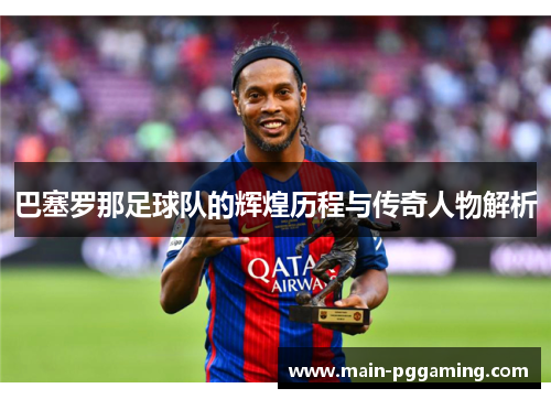 巴塞罗那足球队的辉煌历程与传奇人物解析