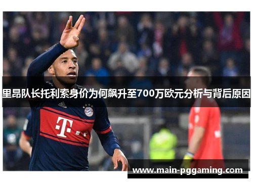 里昂队长托利索身价为何飙升至700万欧元分析与背后原因