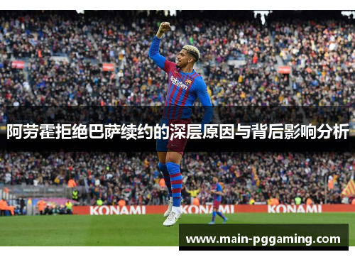 阿劳霍拒绝巴萨续约的深层原因与背后影响分析 阿劳霍拒绝巴萨续约的深层原因与背后影响分析