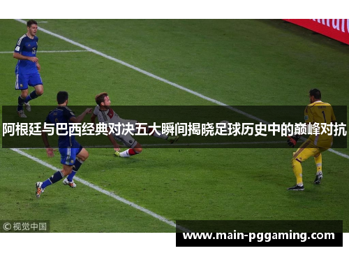 阿根廷与巴西经典对决五大瞬间揭晓足球历史中的巅峰对抗