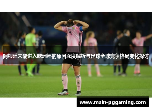 阿根廷未能进入欧洲杯的原因深度解析与足球全球竞争格局变化探讨 阿根廷未能进入欧洲杯的原因深度解析与足球全球竞争格局变化探讨