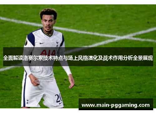 全面解读洛塞尔索技术特点与场上风格演化及战术作用分析全景展现 全面解读洛塞尔索技术特点与场上风格演化及战术作用分析全景展现