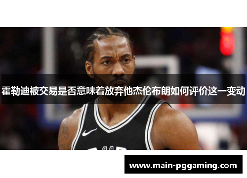 霍勒迪被交易是否意味着放弃他杰伦布朗如何评价这一变动 霍勒迪被交易是否意味着放弃他杰伦布朗如何评价这一变动