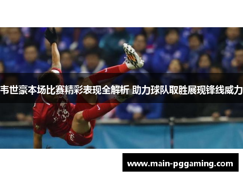 韦世豪本场比赛精彩表现全解析 助力球队取胜展现锋线威力