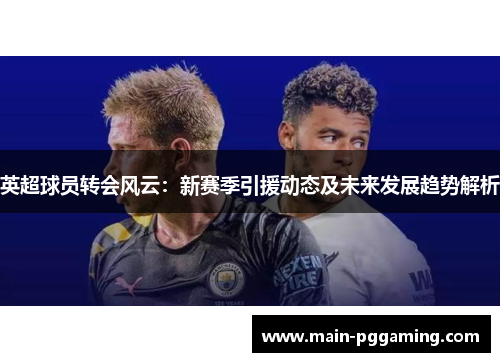 英超球员转会风云:新赛季引援动态及未来发展趋势解析 英超球员转会风云:新赛季引援动态及未来发展趋势解析