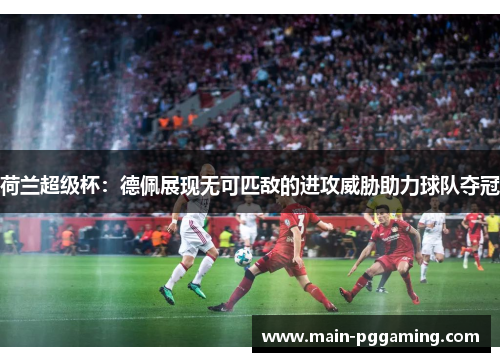 荷兰超级杯:德佩展现无可匹敌的进攻威胁助力球队夺冠 荷兰超级杯:德佩展现无可匹敌的进攻威胁助力球队夺冠