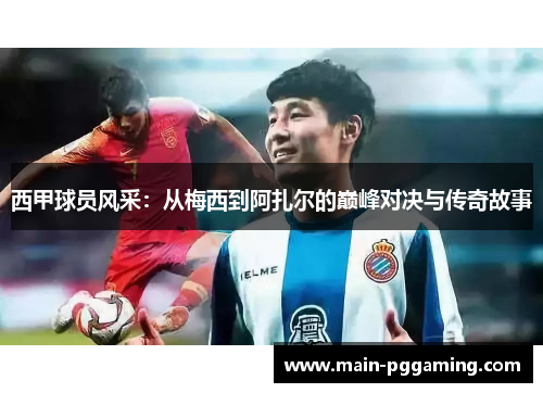 西甲球员风采：从梅西到阿扎尔的巅峰对决与传奇故事