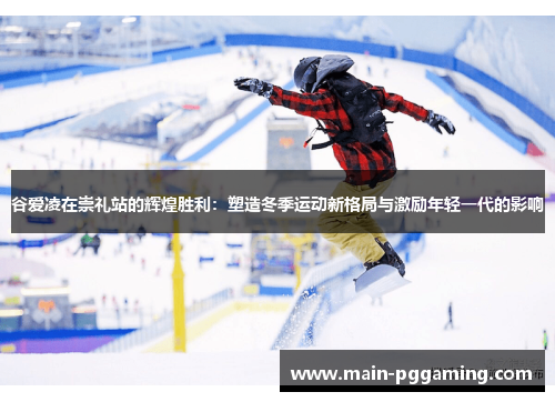 谷爱凌在崇礼站的辉煌胜利:塑造冬季运动新格局与激励年轻一代的影响 谷爱凌在崇礼站的辉煌胜利:塑造冬季运动新格局与激励年轻一代的影响