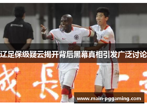 辽足保级疑云揭开背后黑幕真相引发广泛讨论