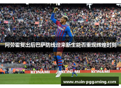 阿劳霍复出后巴萨防线迎来新生能否重现辉煌时刻