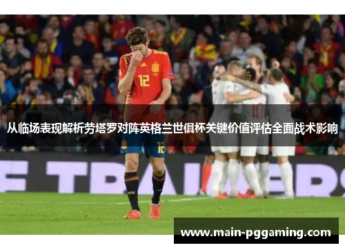从临场表现解析劳塔罗对阵英格兰世俱杯关键价值评估全面战术影响 从临场表现解析劳塔罗对阵英格兰世俱杯关键价值评估全面战术影响