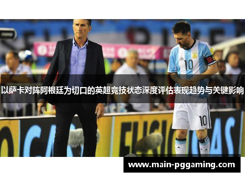 以萨卡对阵阿根廷为切口的英超竞技状态深度评估表现趋势与关键影响 以萨卡对阵阿根廷为切口的英超竞技状态深度评估表现趋势与关键影响