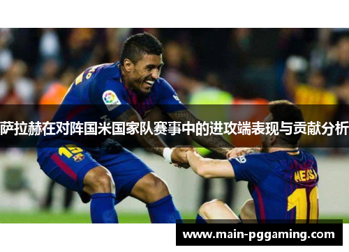 萨拉赫在对阵国米国家队赛事中的进攻端表现与贡献分析 萨拉赫在对阵国米国家队赛事中的进攻端表现与贡献分析