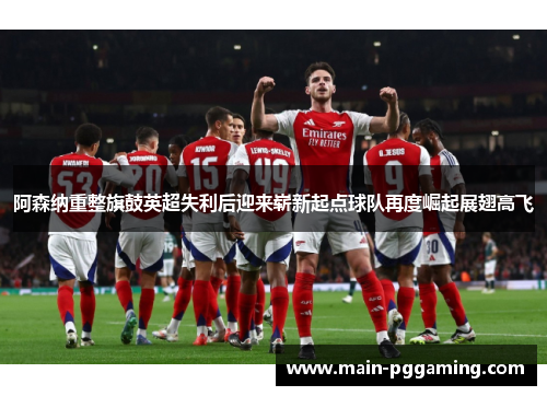 阿森纳重整旗鼓英超失利后迎来崭新起点球队再度崛起展翅高飞 阿森纳重整旗鼓英超失利后迎来崭新起点球队再度崛起展翅高飞