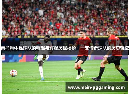 青岛海牛足球队的崛起与辉煌历程揭秘：一支传奇球队的历史轨迹