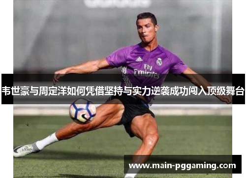 韦世豪与周定洋如何凭借坚持与实力逆袭成功闯入顶级舞台 韦世豪与周定洋如何凭借坚持与实力逆袭成功闯入顶级舞台