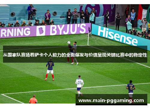 从国家队赛场看萨卡个人能力的全面爆发与价值呈现关键比赛中的稳定性