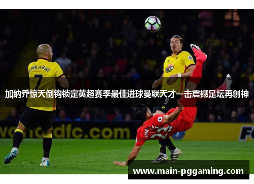 加纳乔惊天倒钩锁定英超赛季最佳进球曼联天才一击震撼足坛再创神 加纳乔惊天倒钩锁定英超赛季最佳进球曼联天才一击震撼足坛再创神