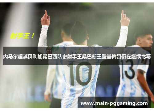 内马尔超越贝利加冕巴西队史射手王桑巴新王登基传奇仍在继续书写 内马尔超越贝利加冕巴西队史射手王桑巴新王登基传奇仍在继续书写