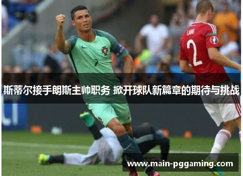 斯蒂尔接手朗斯主帅职务 掀开球队新篇章的期待与挑战