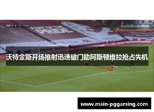 沃特金斯开场推射迅速破门助阿斯顿维拉抢占先机 沃特金斯开场推射迅速破门助阿斯顿维拉抢占先机