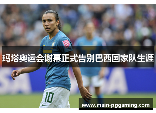 玛塔奥运会谢幕正式告别巴西国家队生涯