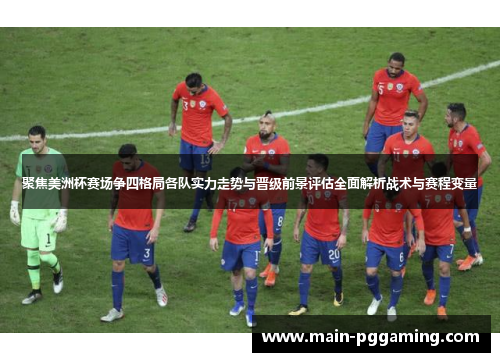 聚焦美洲杯赛场争四格局各队实力走势与晋级前景评估全面解析战术与赛程变量