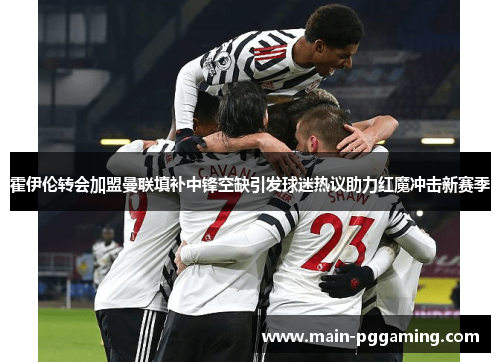 霍伊伦转会加盟曼联填补中锋空缺引发球迷热议助力红魔冲击新赛季 霍伊伦转会加盟曼联填补中锋空缺引发球迷热议助力红魔冲击新赛季