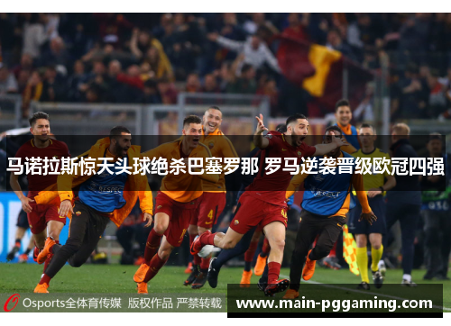 马诺拉斯惊天头球绝杀巴塞罗那 罗马逆袭晋级欧冠四强 马诺拉斯惊天头球绝杀巴塞罗那 罗马逆袭晋级欧冠四强
