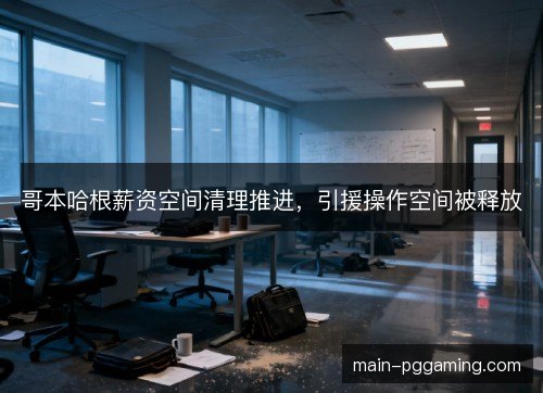 哥本哈根薪资空间清理推进，引援操作空间被释放